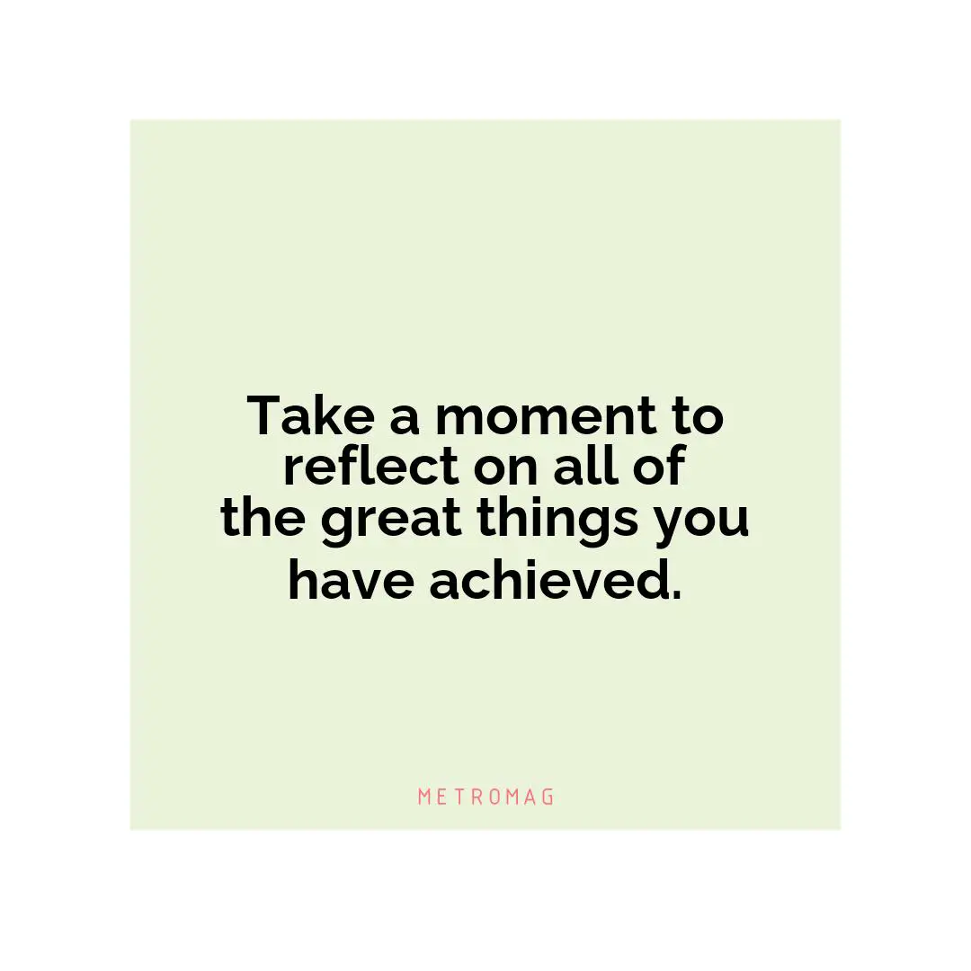 Take a moment to reflect on all of the great things you have achieved.