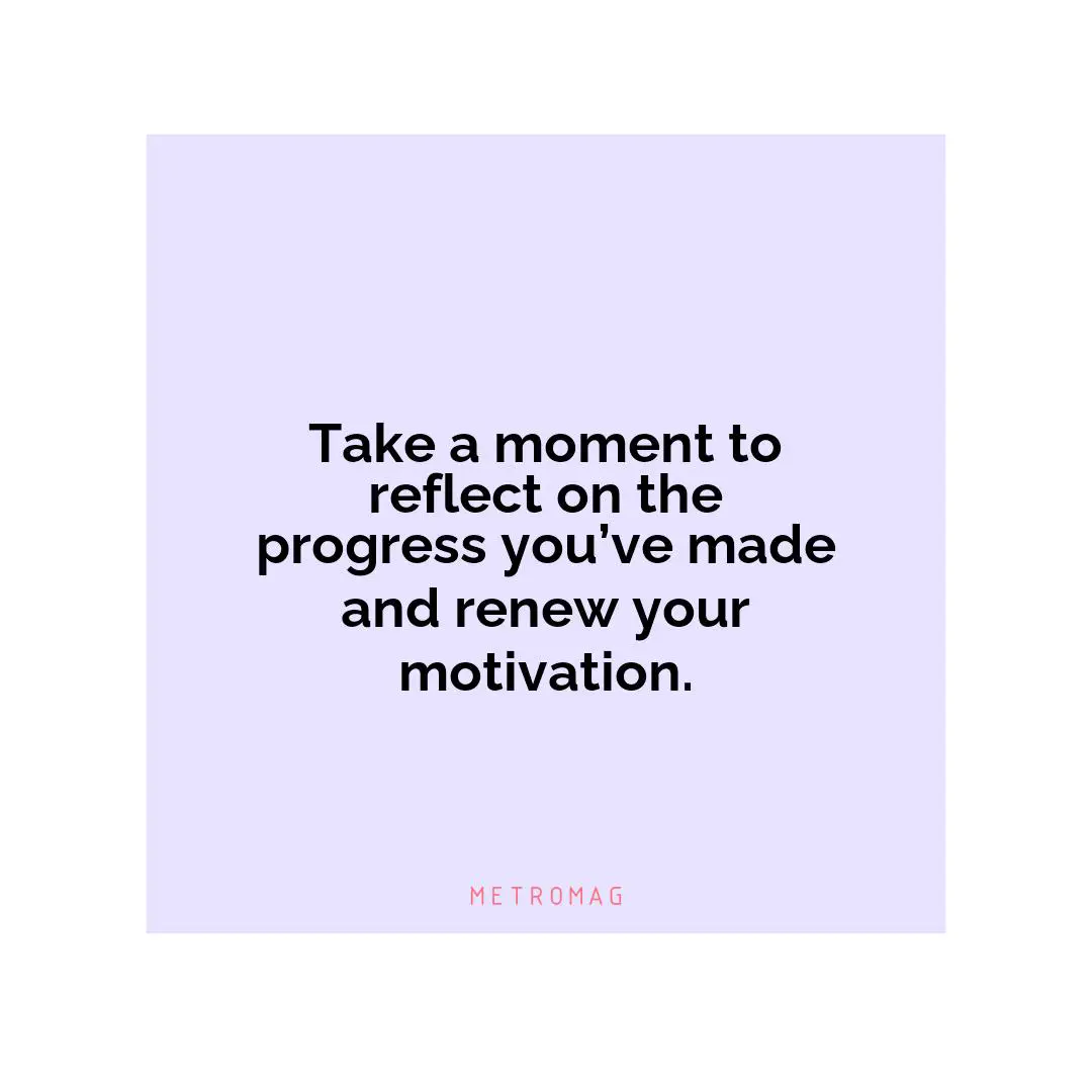 Take a moment to reflect on the progress you’ve made and renew your motivation.