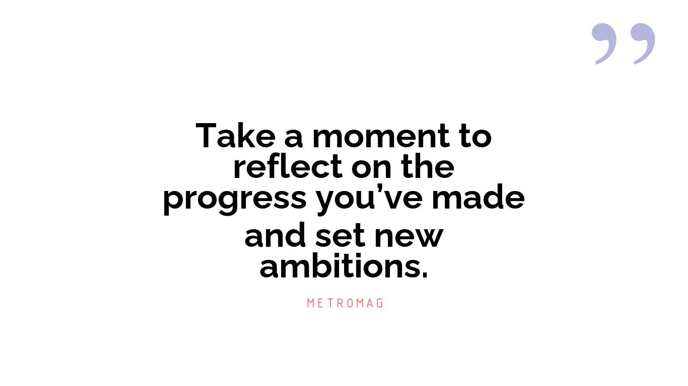 Take a moment to reflect on the progress you’ve made and set new ambitions.