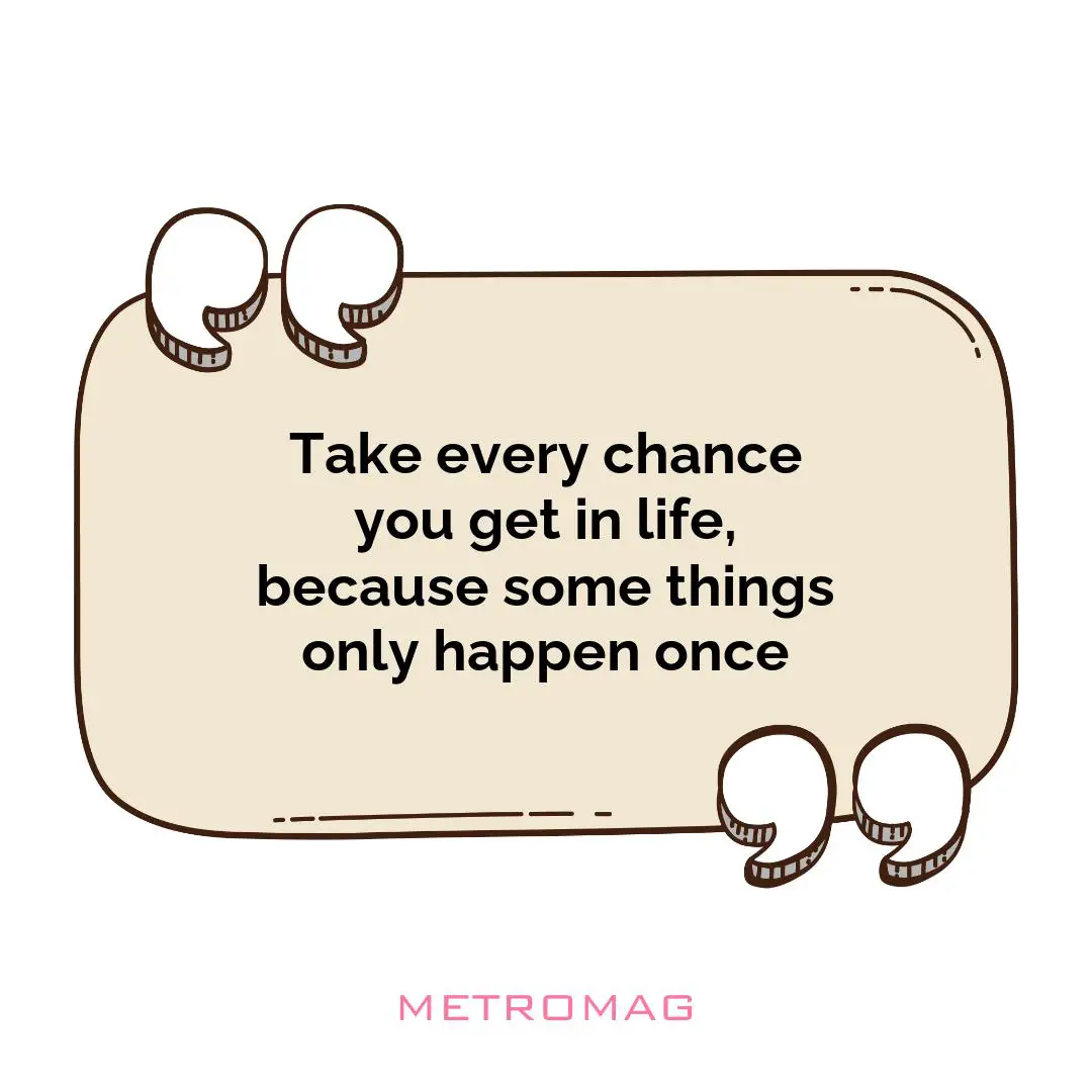 Take every chance you get in life, because some things only happen once