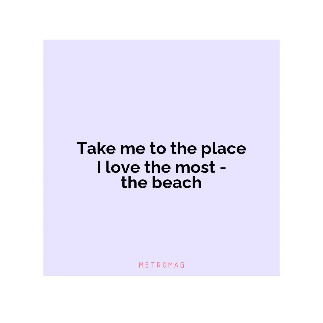 Take me to the place I love the most - the beach