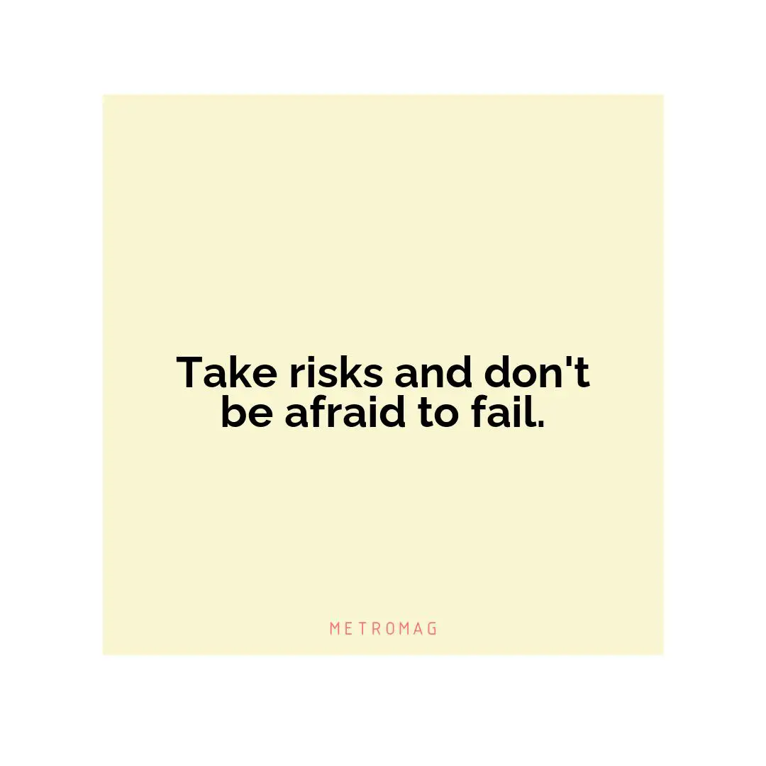 Take risks and don't be afraid to fail.