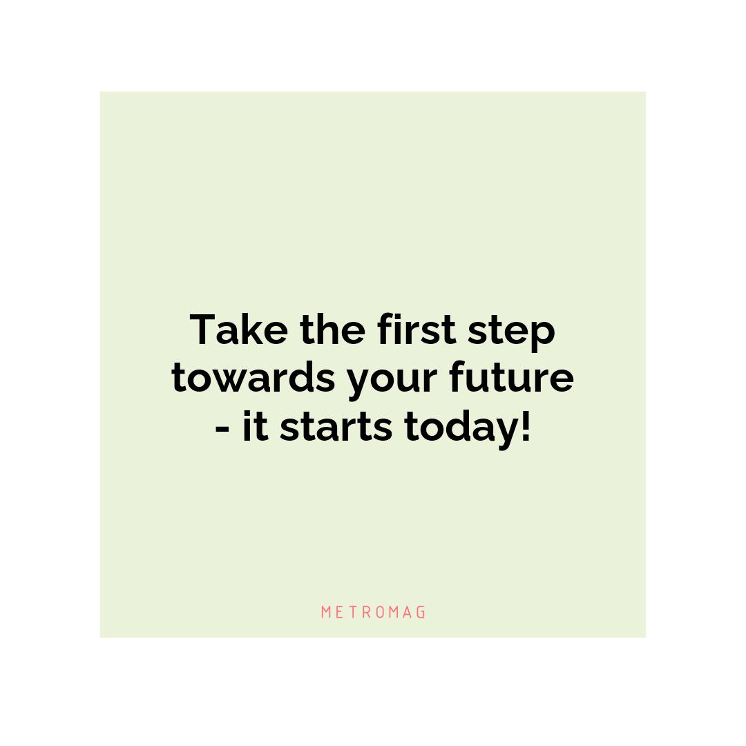 Take the first step towards your future - it starts today!