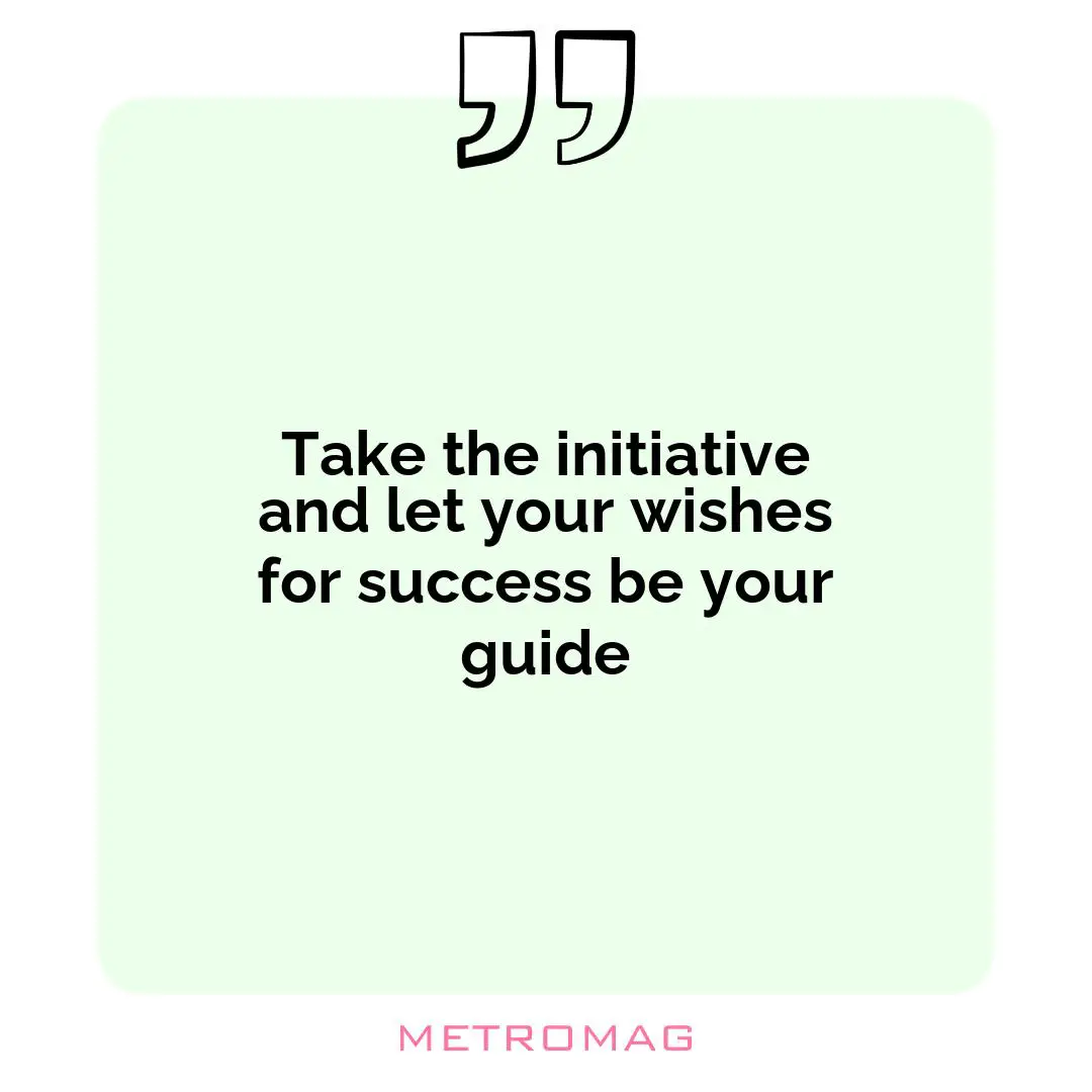 Take the initiative and let your wishes for success be your guide