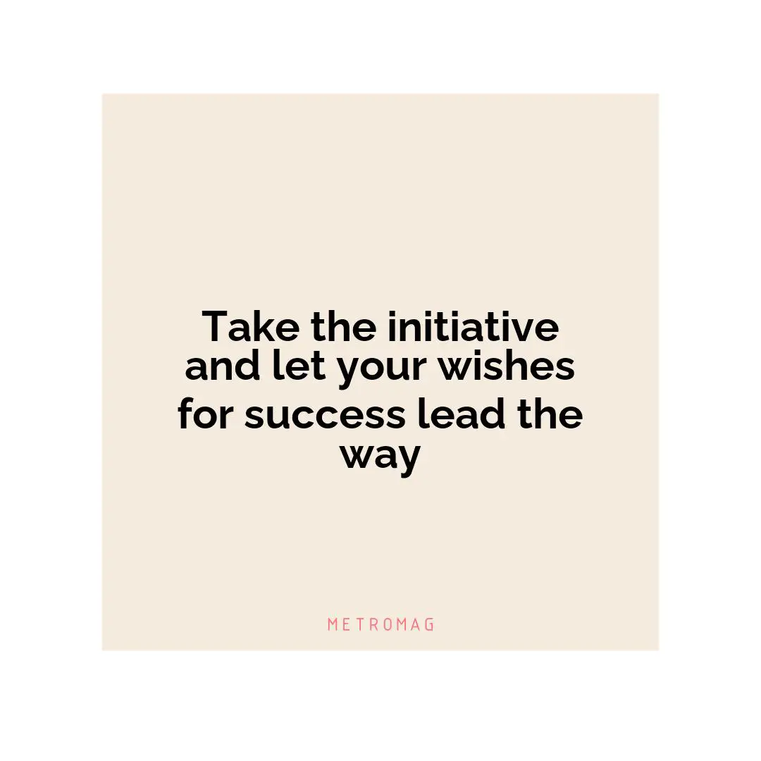 Take the initiative and let your wishes for success lead the way