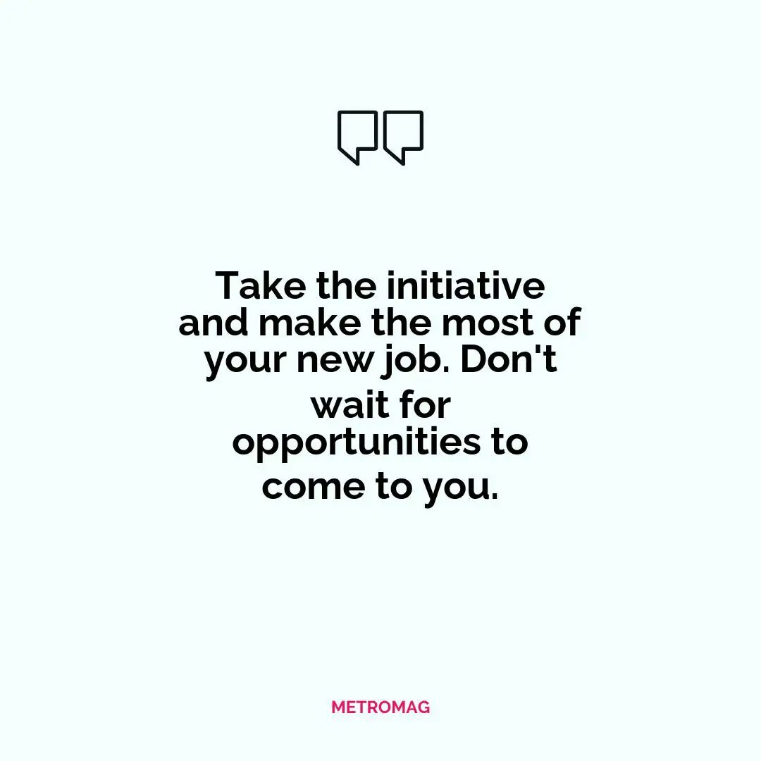 Take the initiative and make the most of your new job. Don't wait for opportunities to come to you.