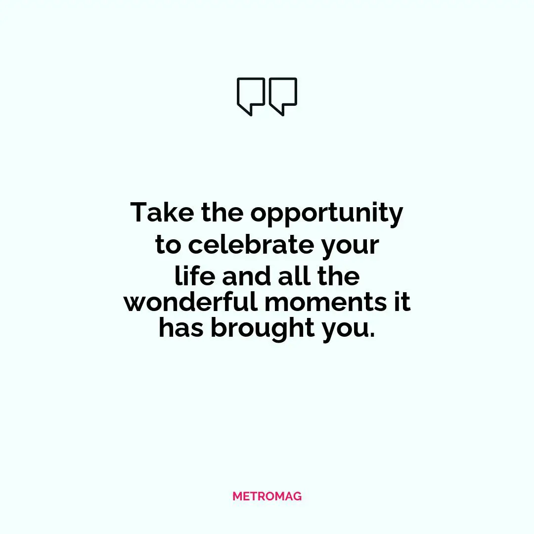 Take the opportunity to celebrate your life and all the wonderful moments it has brought you.