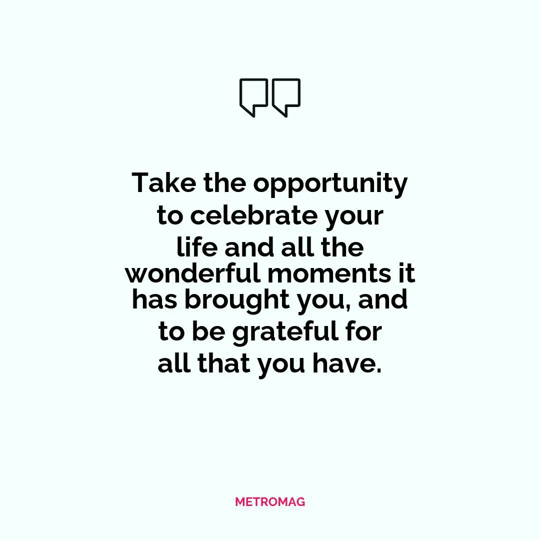 Take the opportunity to celebrate your life and all the wonderful moments it has brought you, and to be grateful for all that you have.