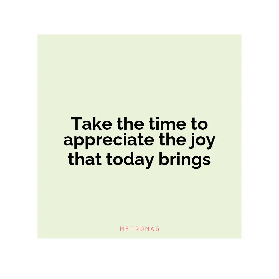 Take the time to appreciate the joy that today brings