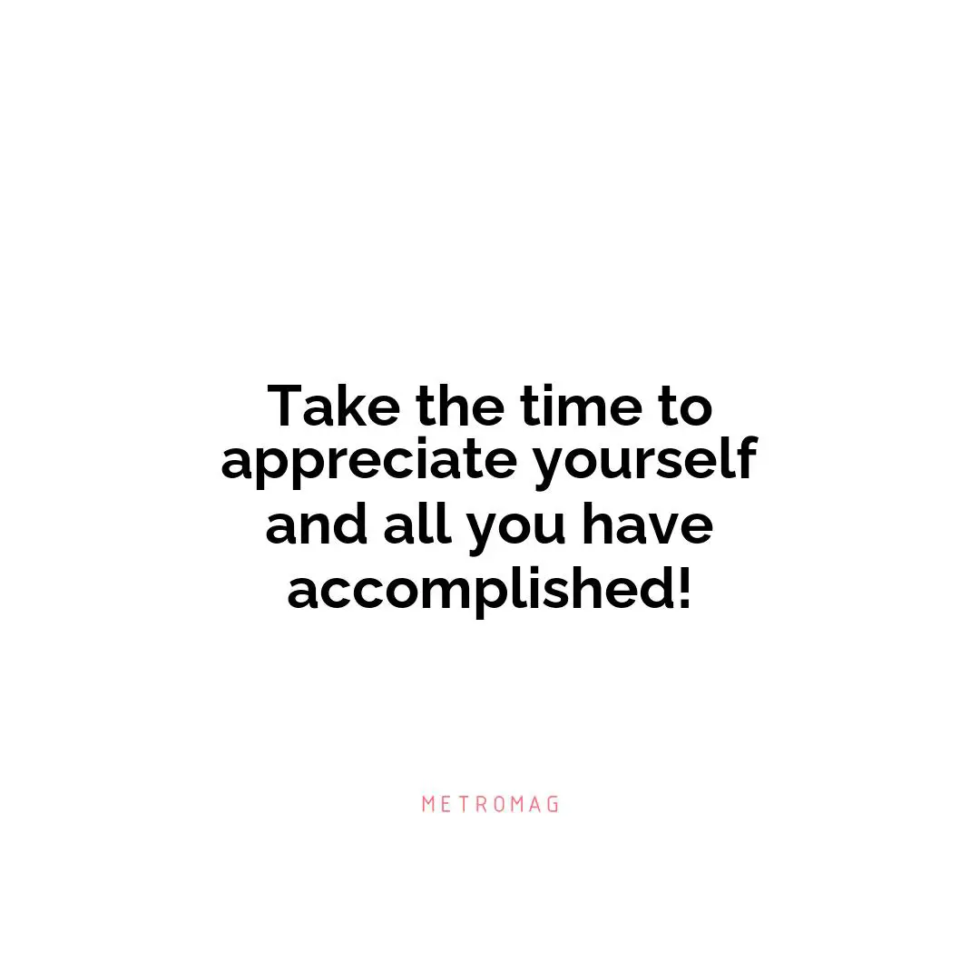 Take the time to appreciate yourself and all you have accomplished!