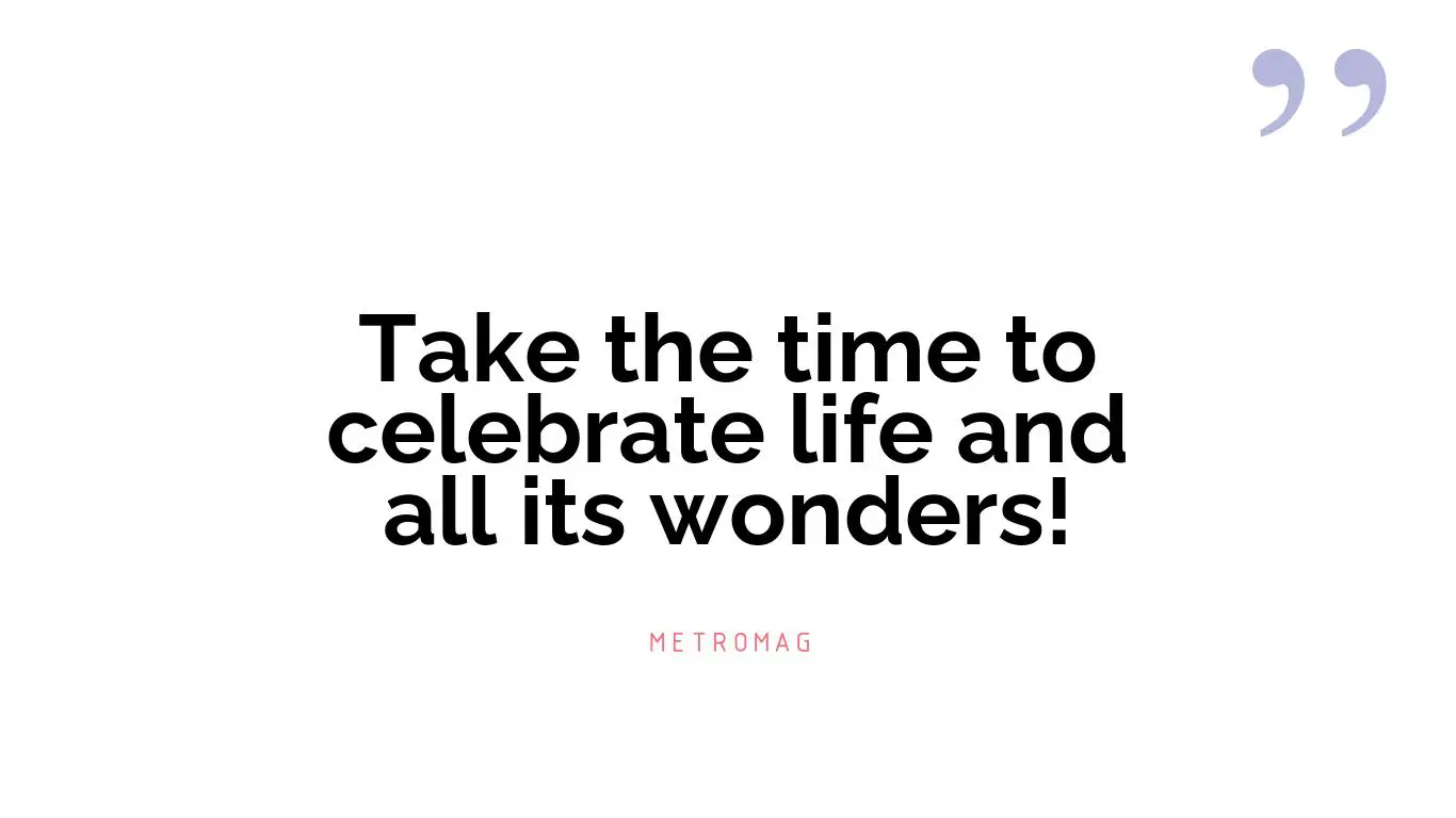 Take the time to celebrate life and all its wonders!