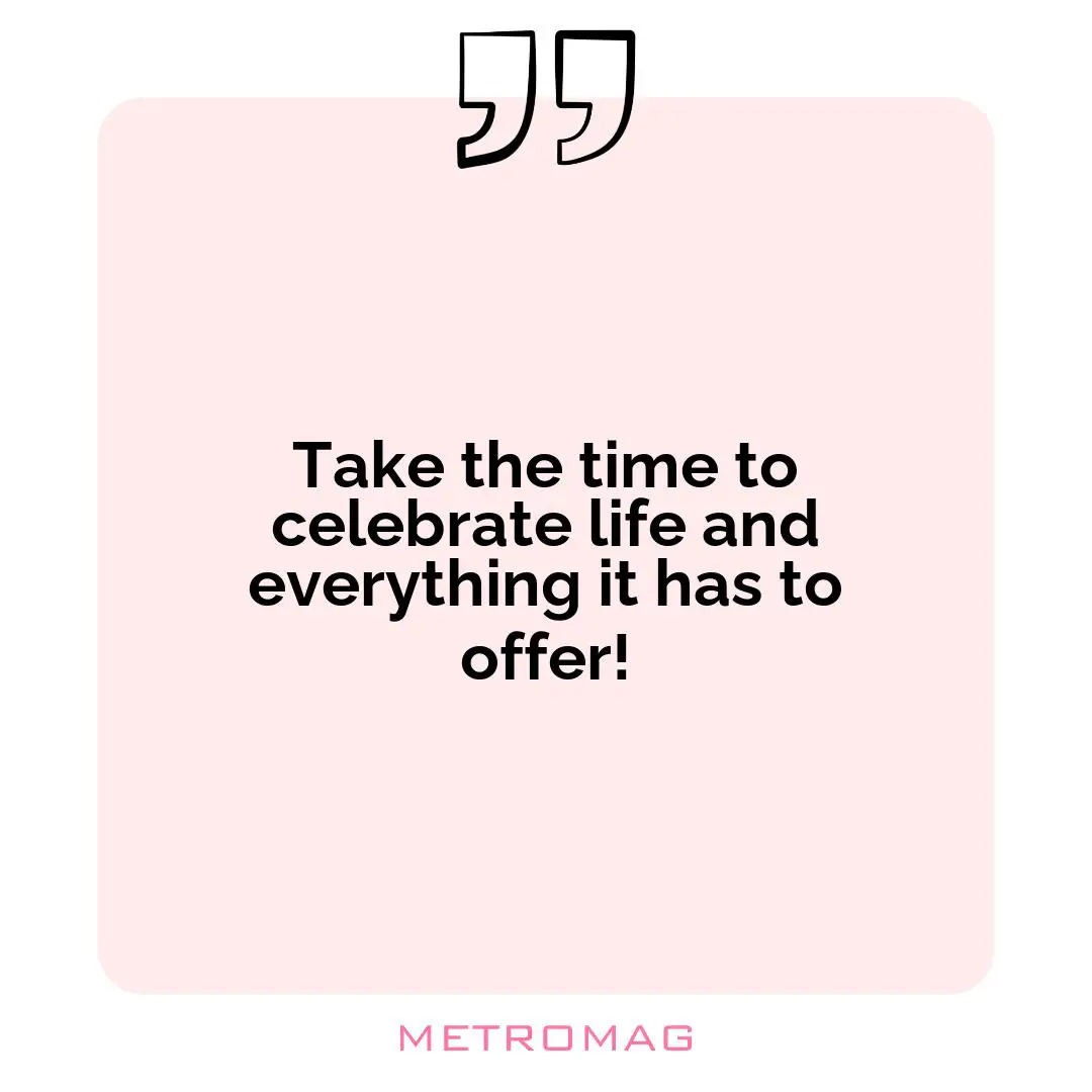 Take the time to celebrate life and everything it has to offer!