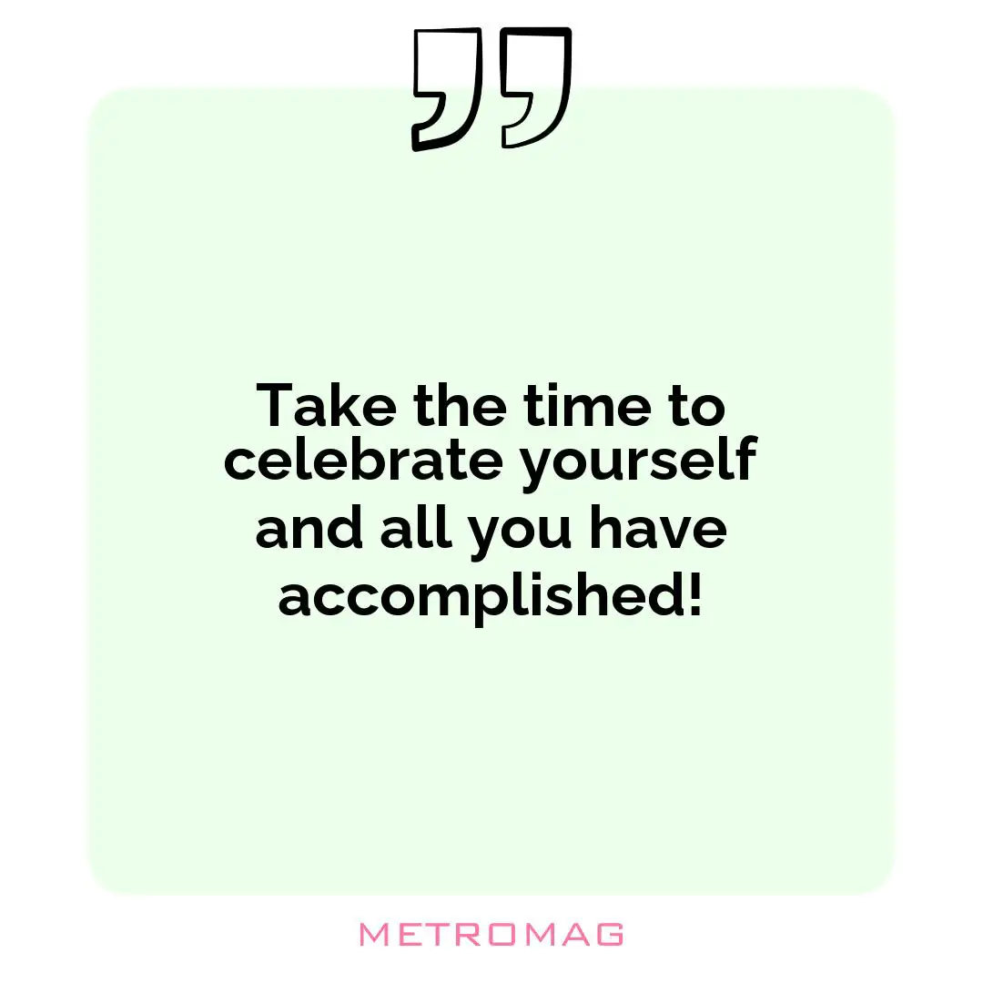 Take the time to celebrate yourself and all you have accomplished!