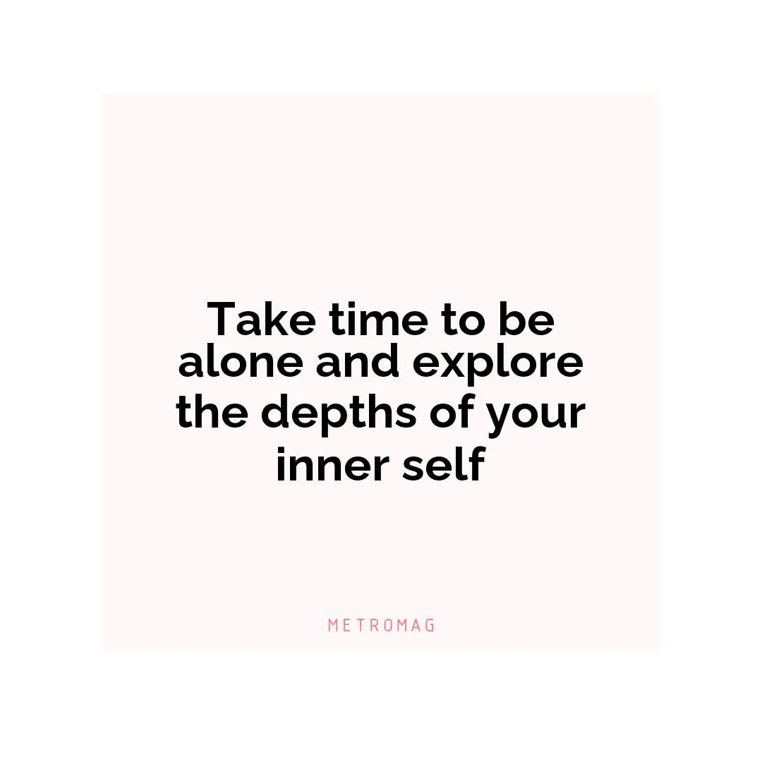 Take time to be alone and explore the depths of your inner self