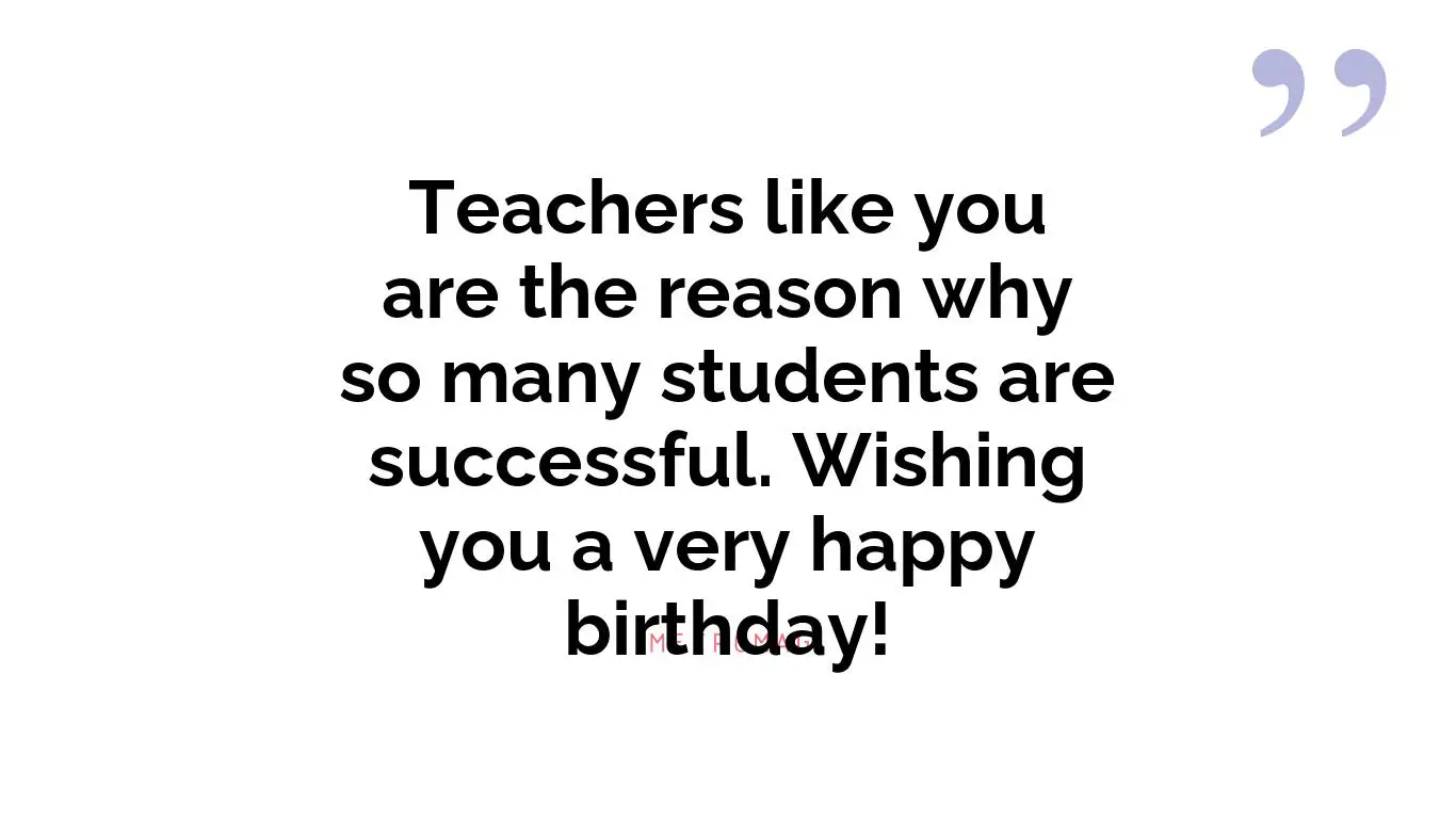 Teachers like you are the reason why so many students are successful. Wishing you a very happy birthday!