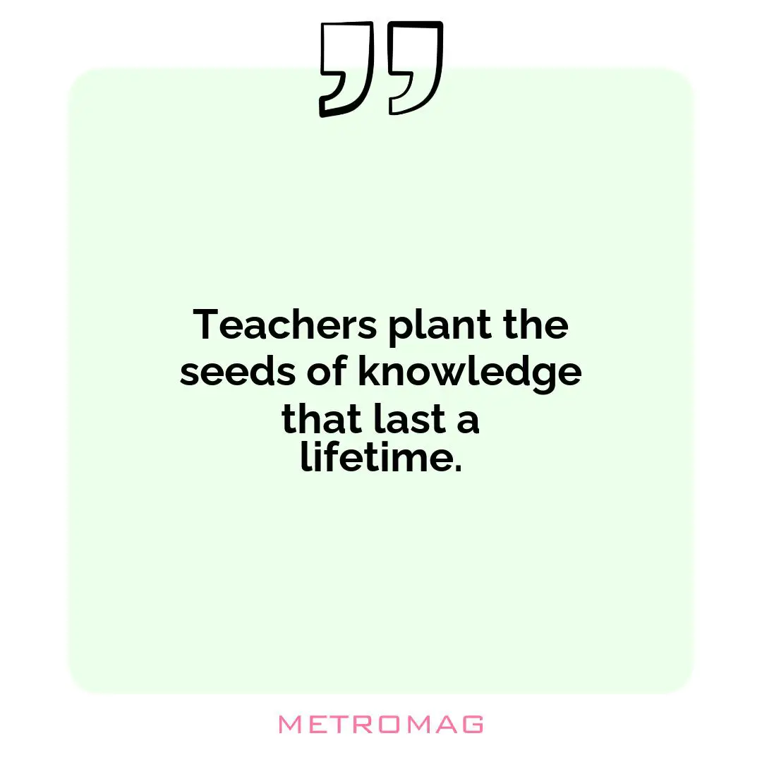 Teachers plant the seeds of knowledge that last a lifetime.