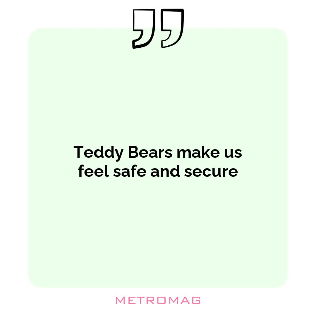 Teddy Bears make us feel safe and secure