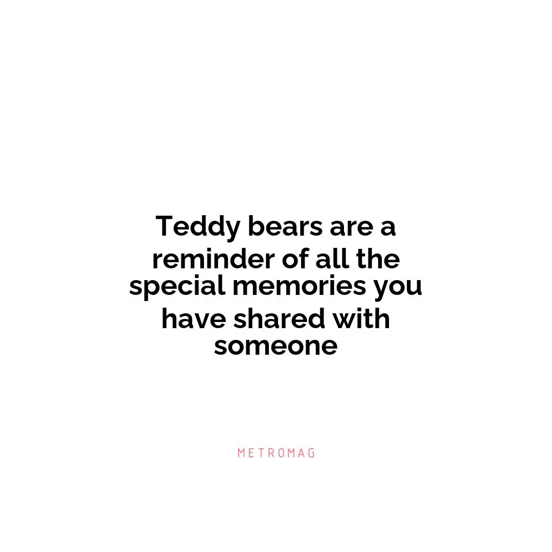 Teddy bears are a reminder of all the special memories you have shared with someone