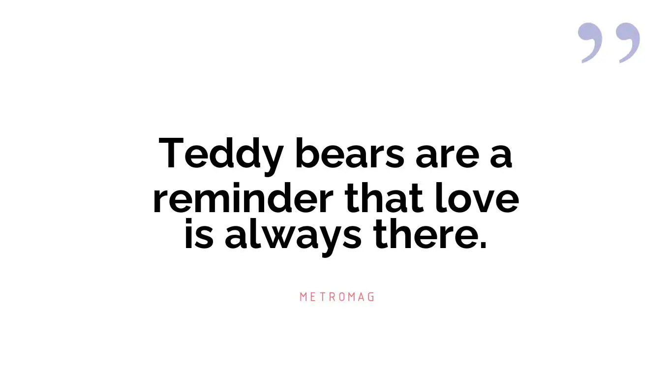 Teddy bears are a reminder that love is always there.