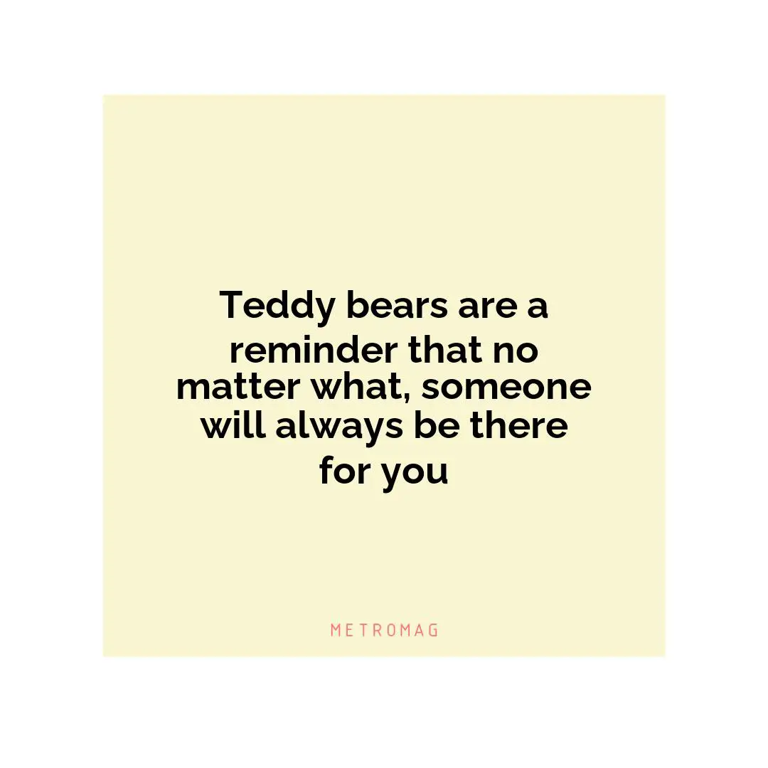 Teddy bears are a reminder that no matter what, someone will always be there for you
