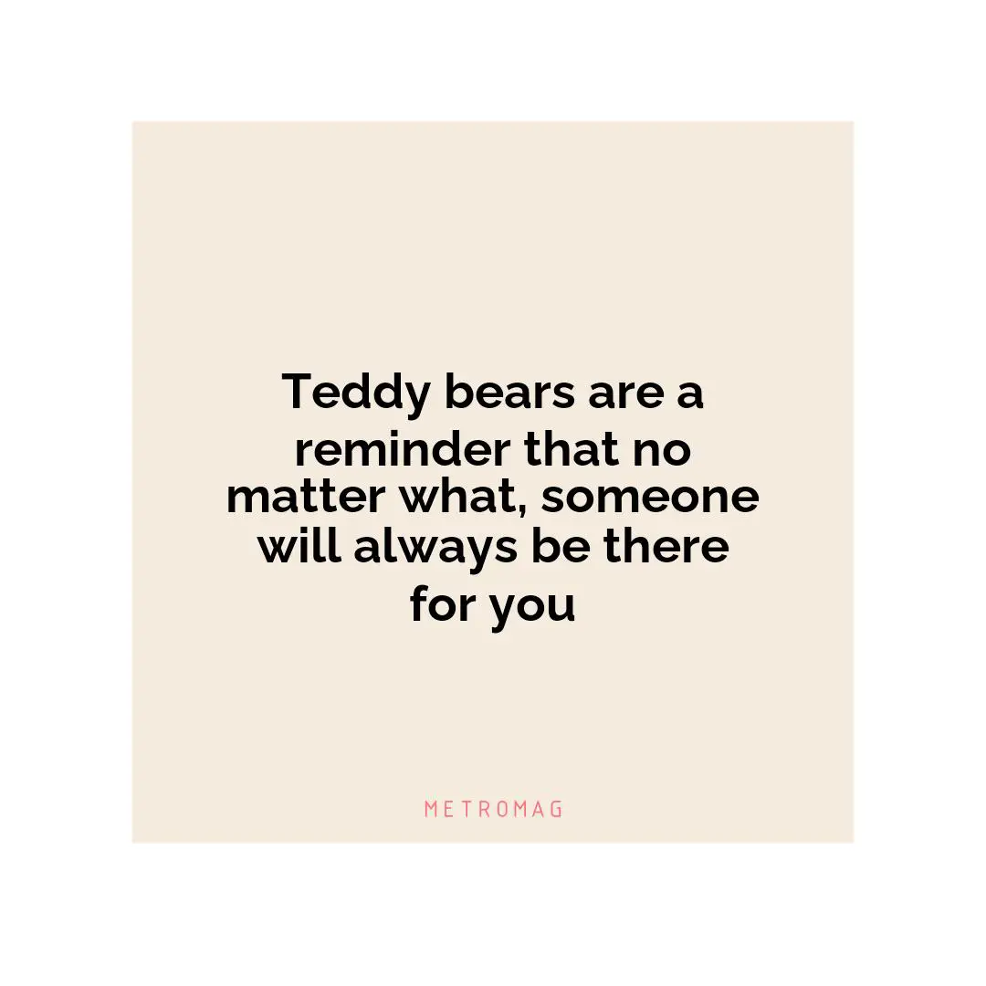 Teddy bears are a reminder that no matter what, someone will always be there for you
