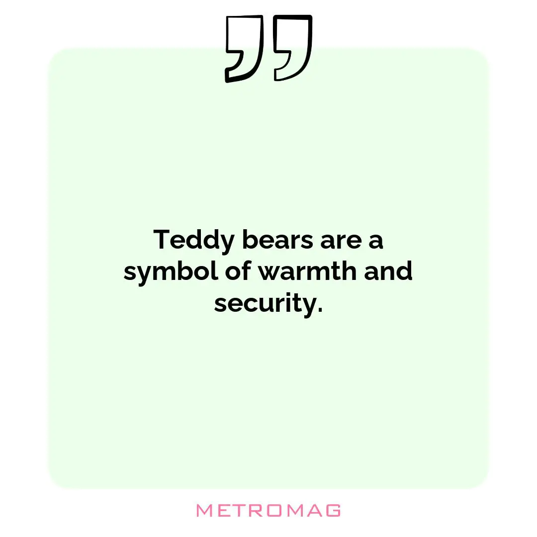 Teddy bears are a symbol of warmth and security.