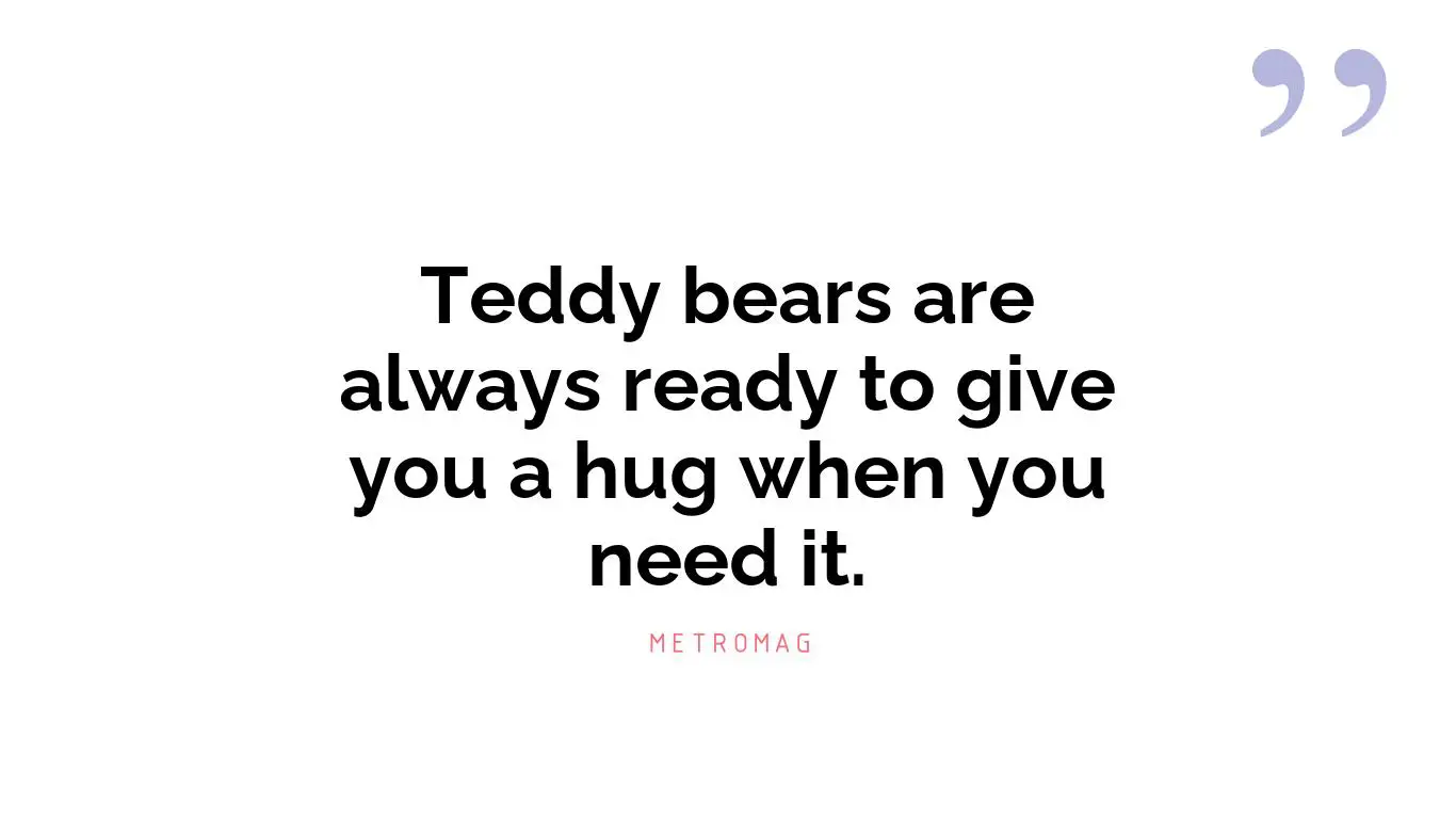 Teddy bears are always ready to give you a hug when you need it.