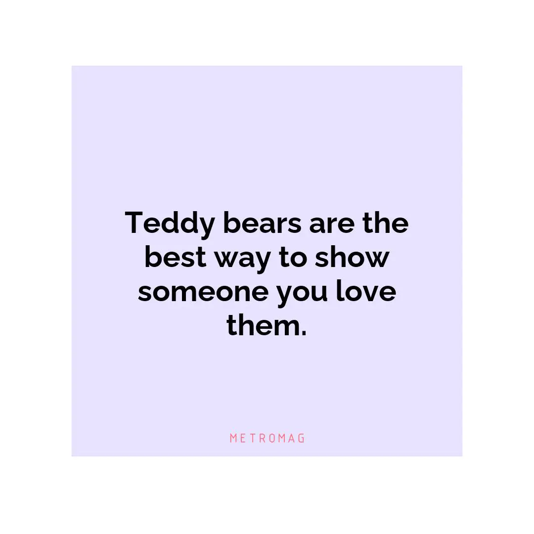 Teddy bears are the best way to show someone you love them.