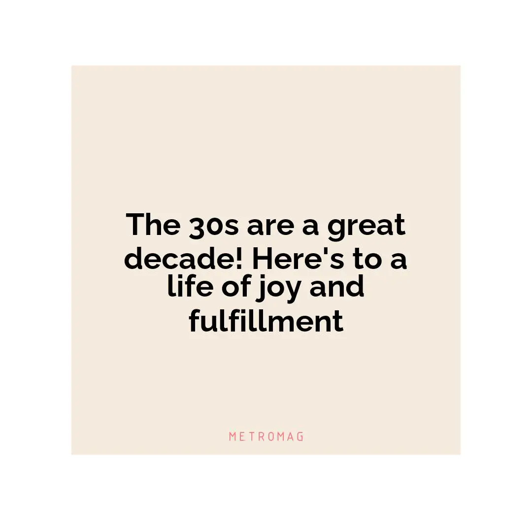 The 30s are a great decade! Here's to a life of joy and fulfillment