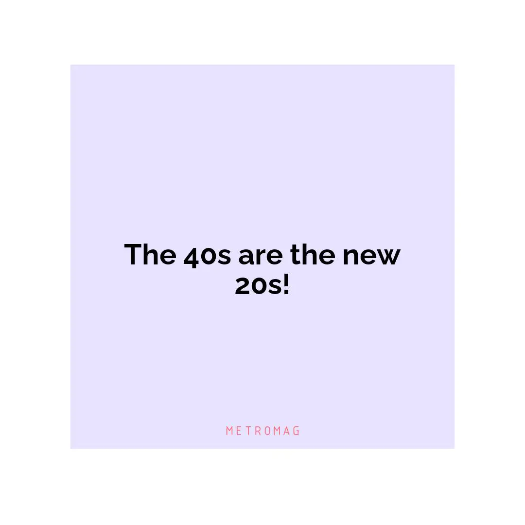 The 40s are the new 20s!