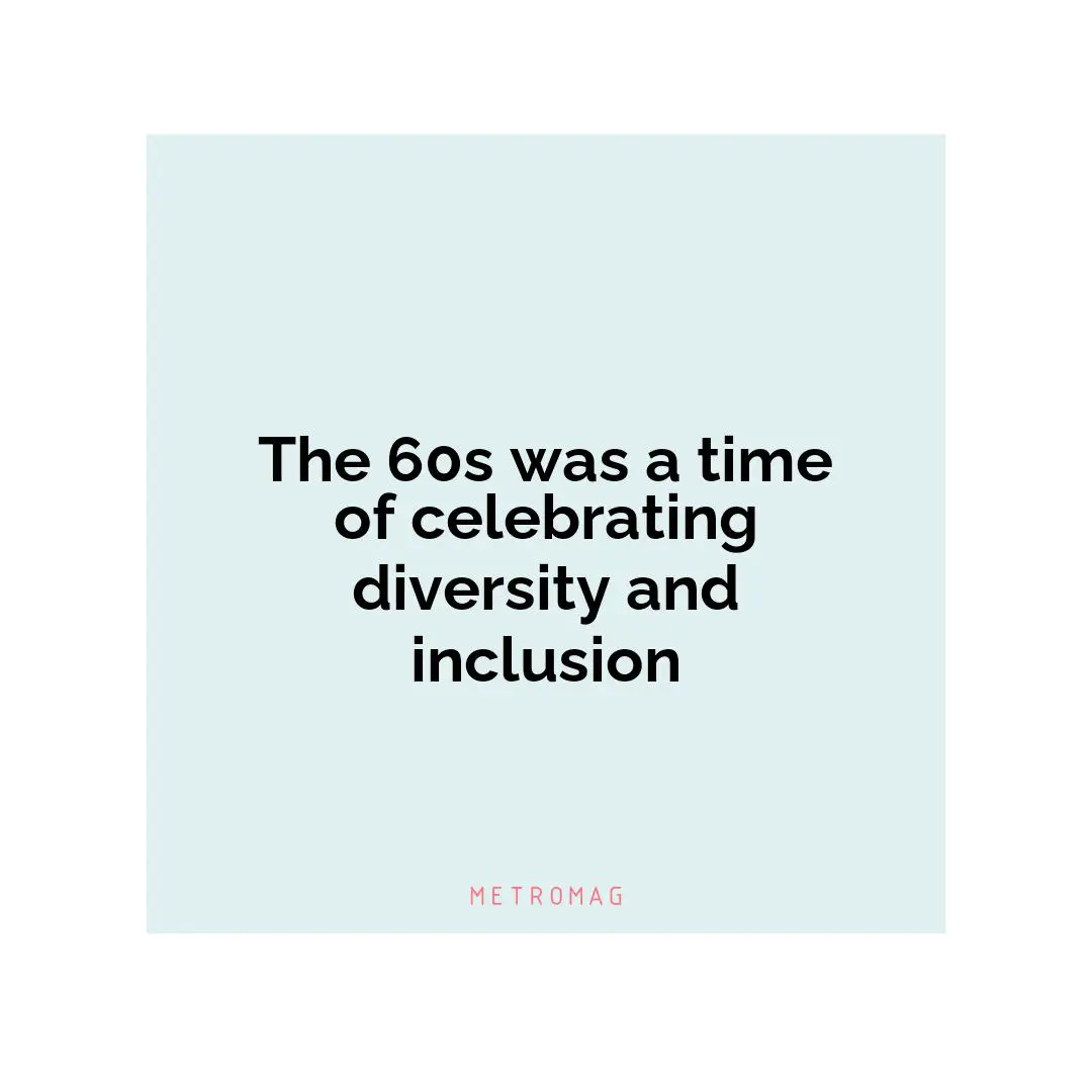 The 60s was a time of celebrating diversity and inclusion