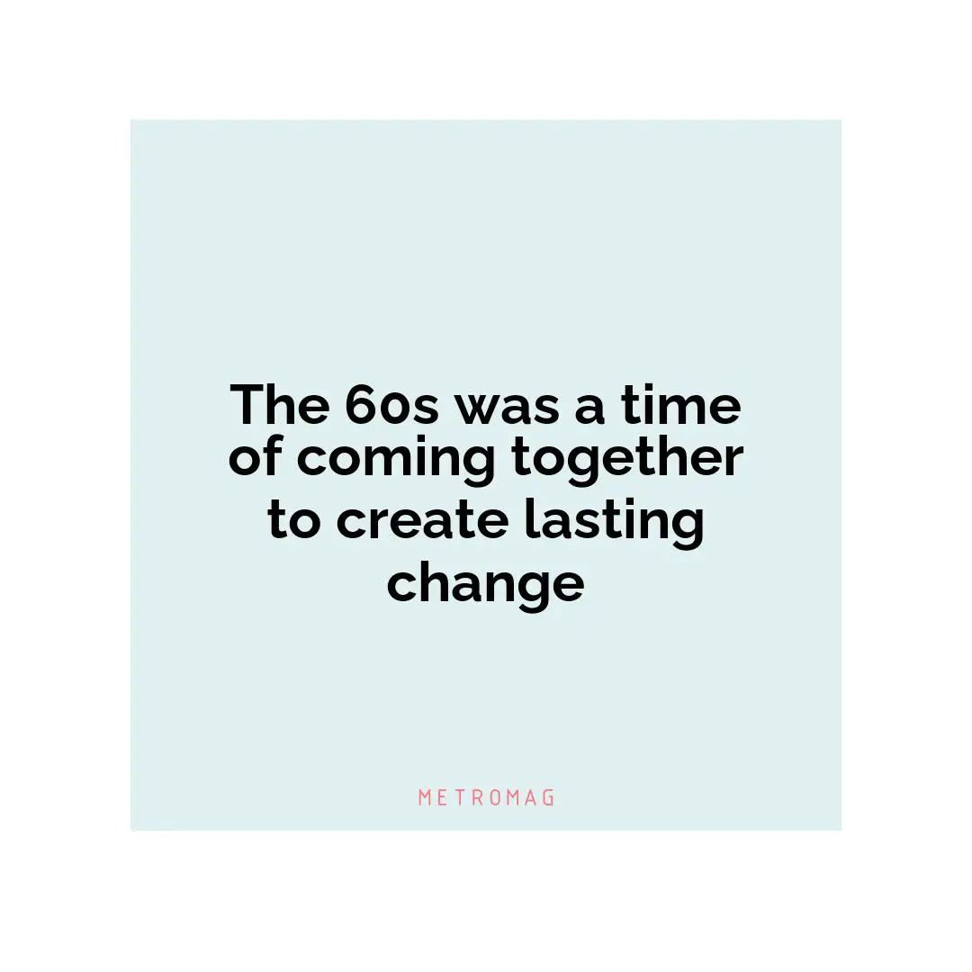 The 60s was a time of coming together to create lasting change