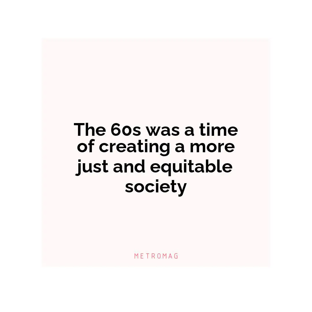 The 60s was a time of creating a more just and equitable society