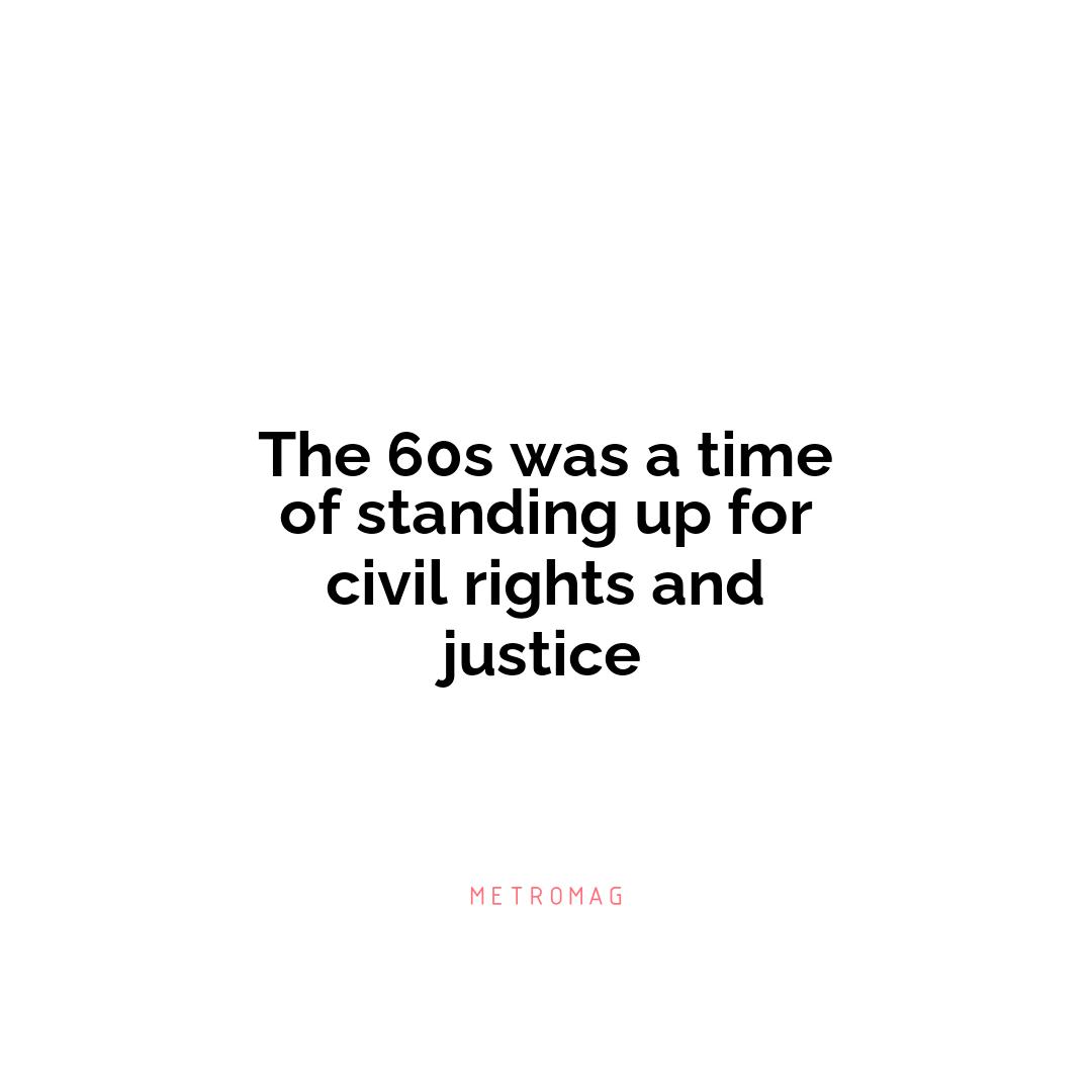 The 60s was a time of standing up for civil rights and justice