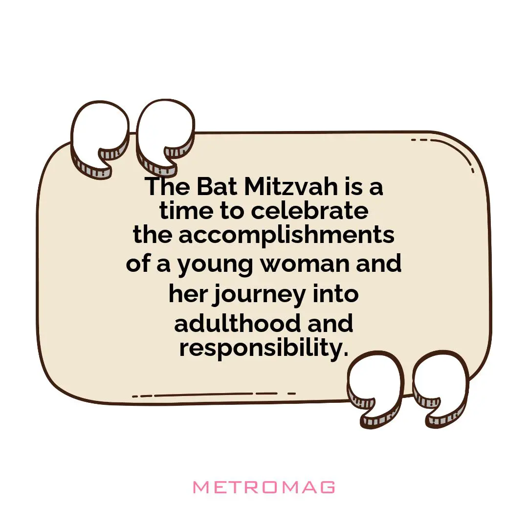 The Bat Mitzvah is a time to celebrate the accomplishments of a young woman and her journey into adulthood and responsibility.