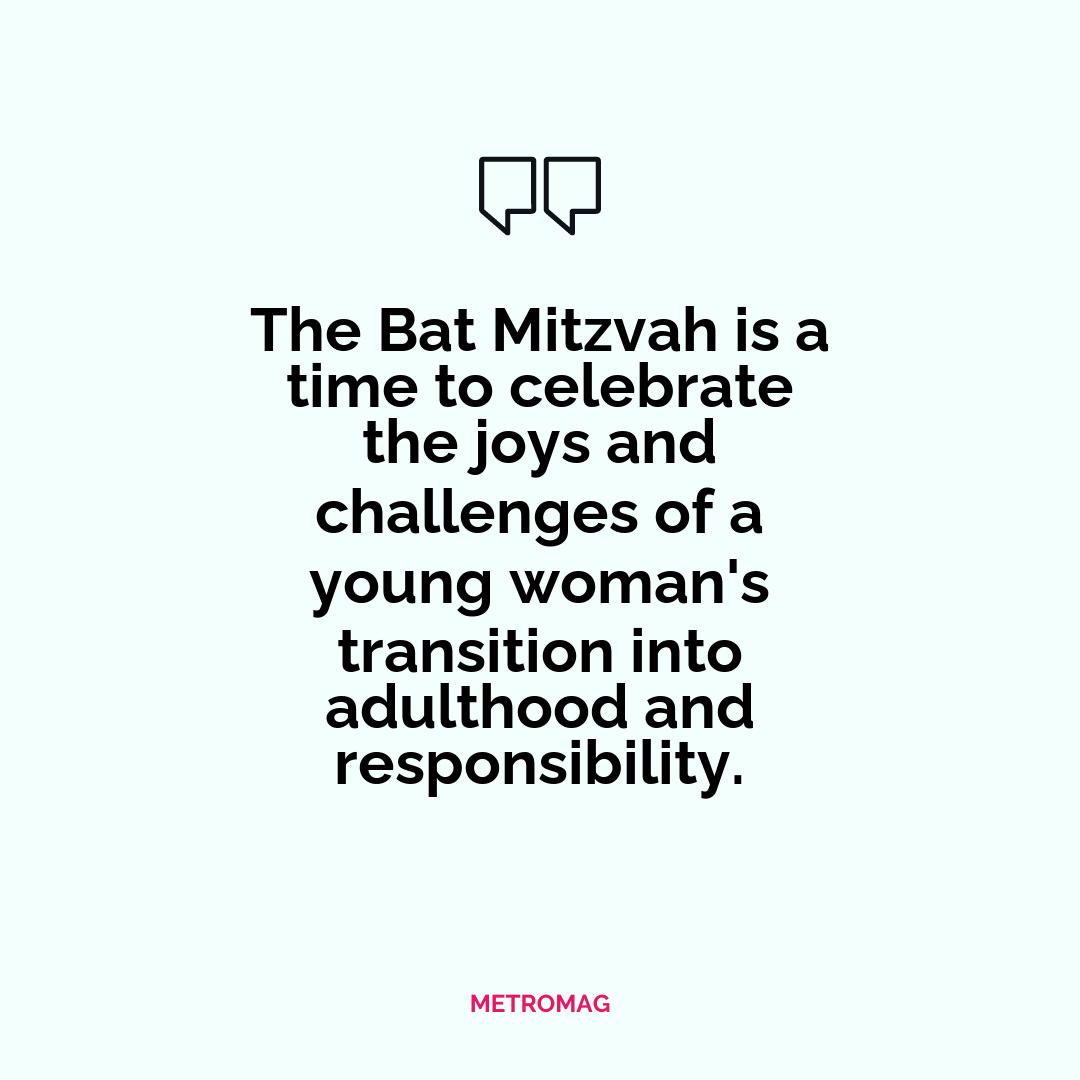 The Bat Mitzvah is a time to celebrate the joys and challenges of a young woman's transition into adulthood and responsibility.