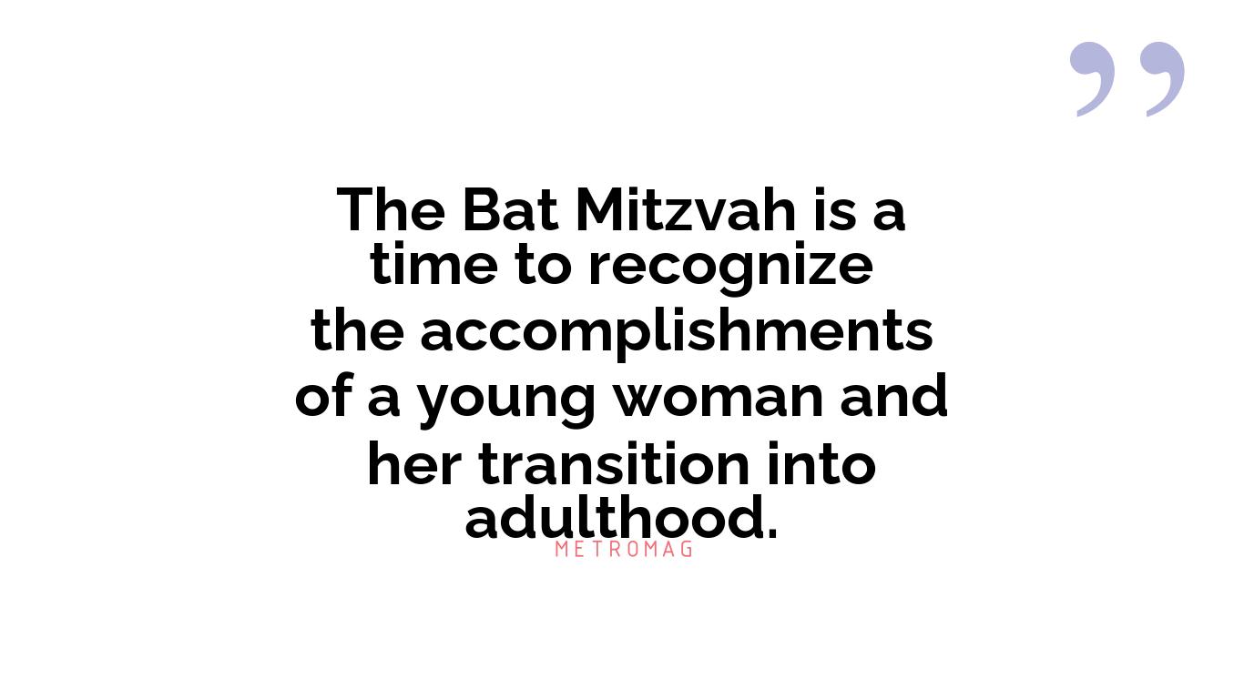 The Bat Mitzvah is a time to recognize the accomplishments of a young woman and her transition into adulthood.