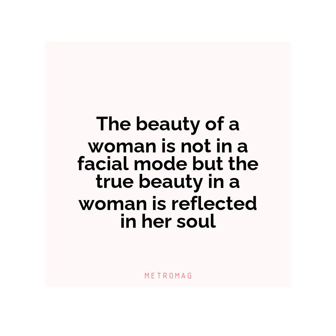 The beauty of a woman is not in a facial mode but the true beauty in a woman is reflected in her soul