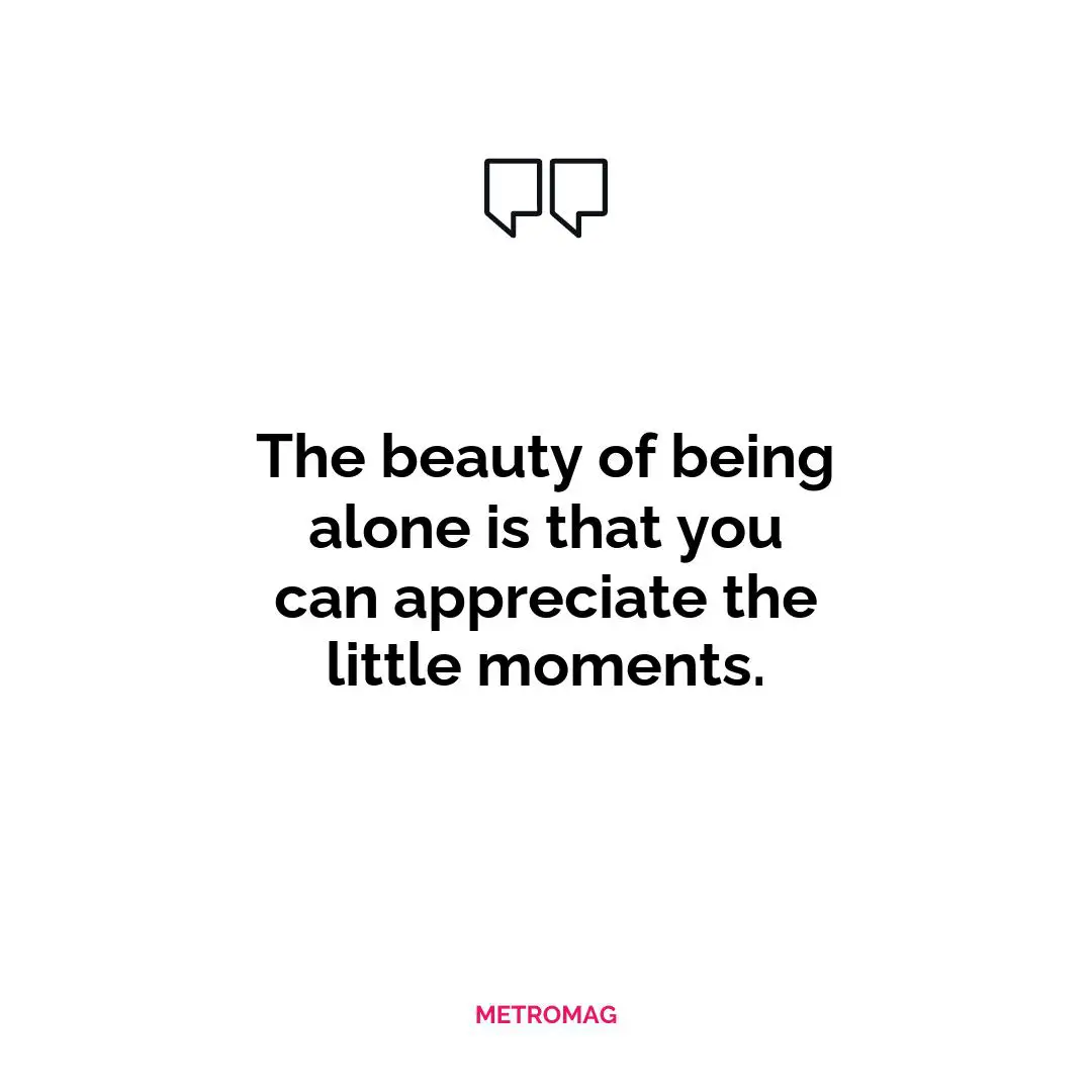 The beauty of being alone is that you can appreciate the little moments.