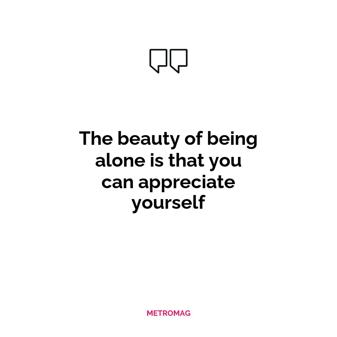 The beauty of being alone is that you can appreciate yourself
