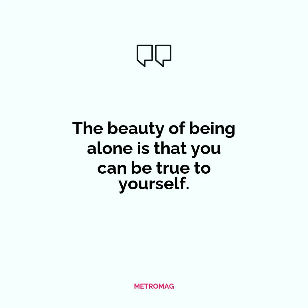 The beauty of being alone is that you can be true to yourself.