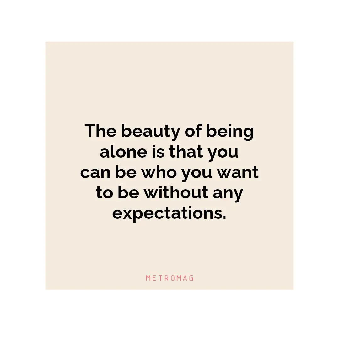 The beauty of being alone is that you can be who you want to be without any expectations.