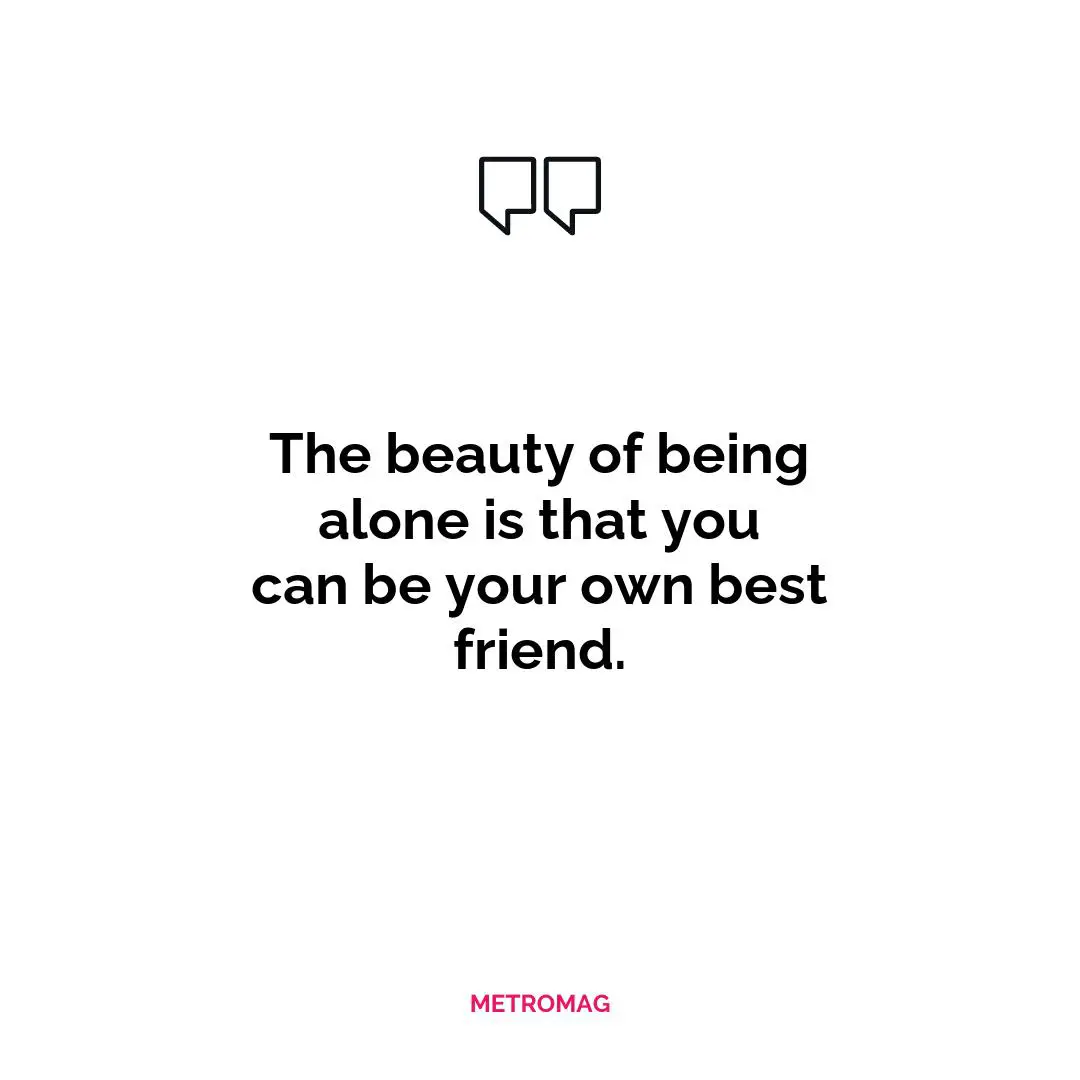 The beauty of being alone is that you can be your own best friend.