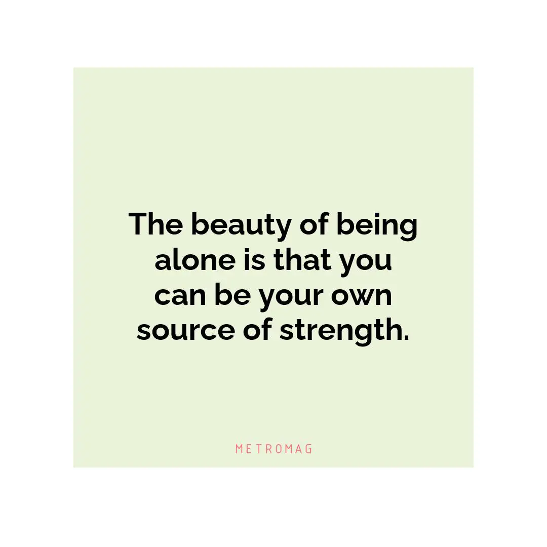 The beauty of being alone is that you can be your own source of strength.