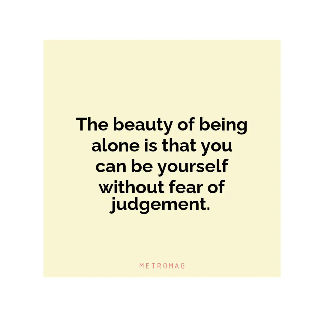 The beauty of being alone is that you can be yourself without fear of judgement.