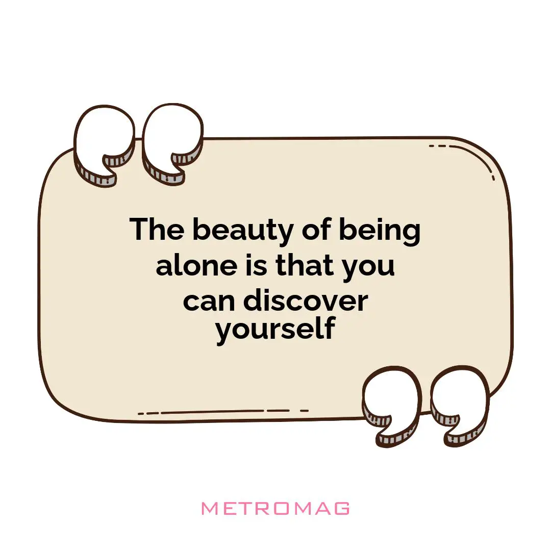 The beauty of being alone is that you can discover yourself