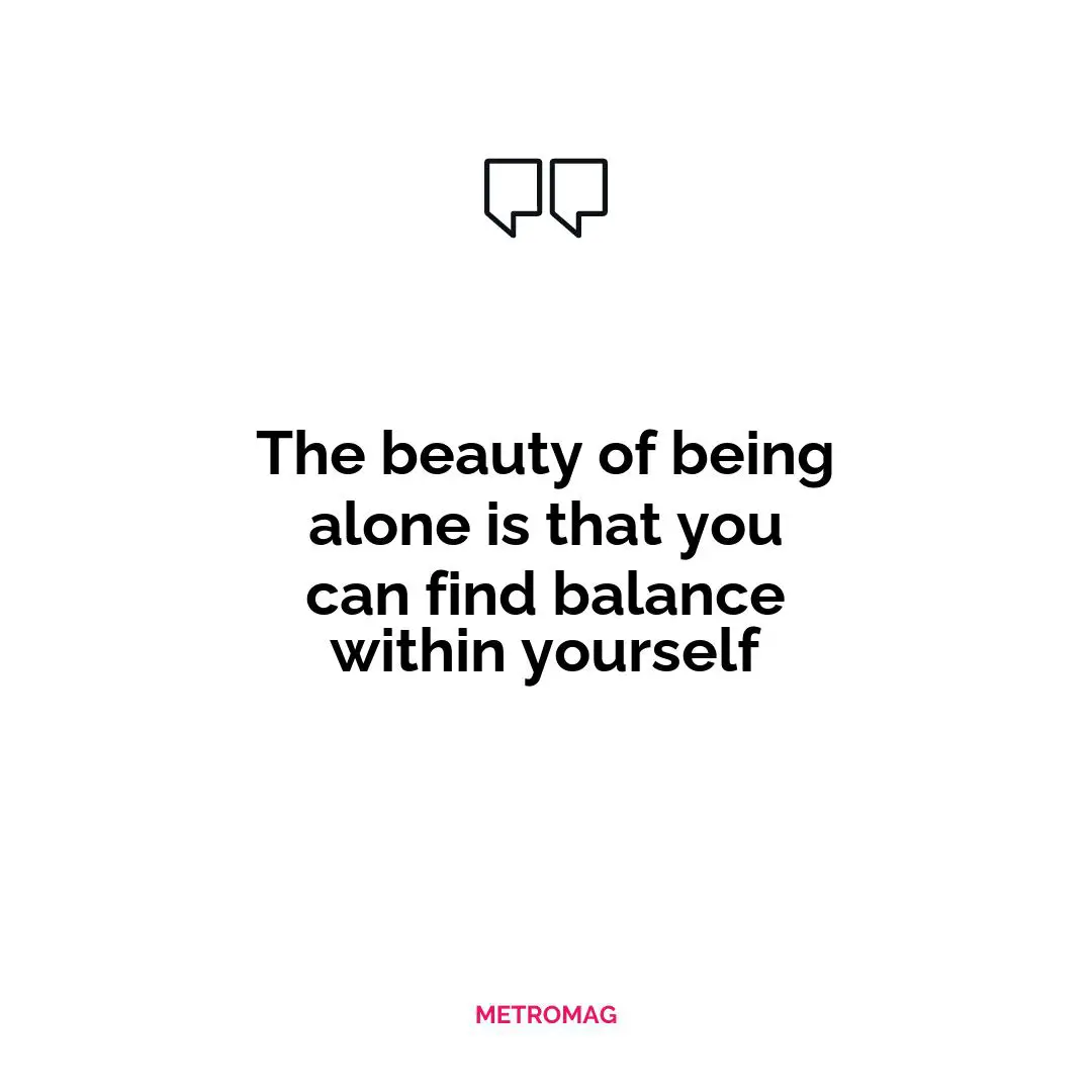 The beauty of being alone is that you can find balance within yourself