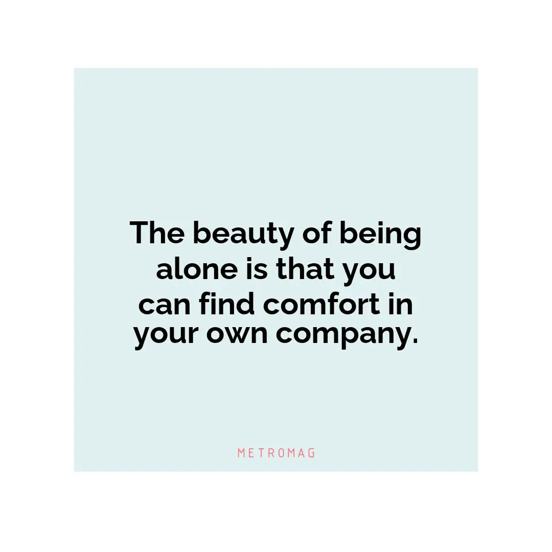 The beauty of being alone is that you can find comfort in your own company.