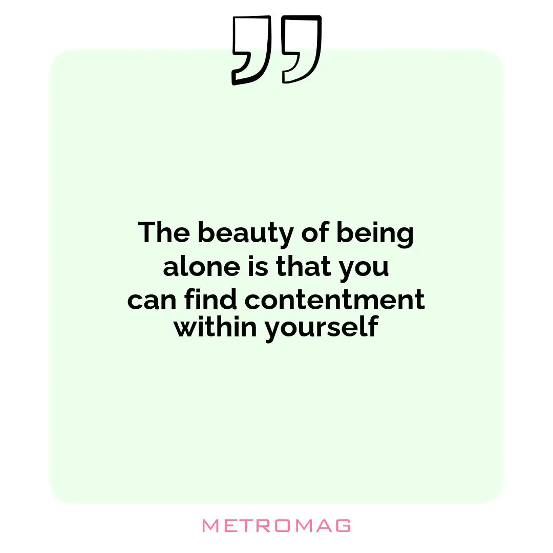 The beauty of being alone is that you can find contentment within yourself