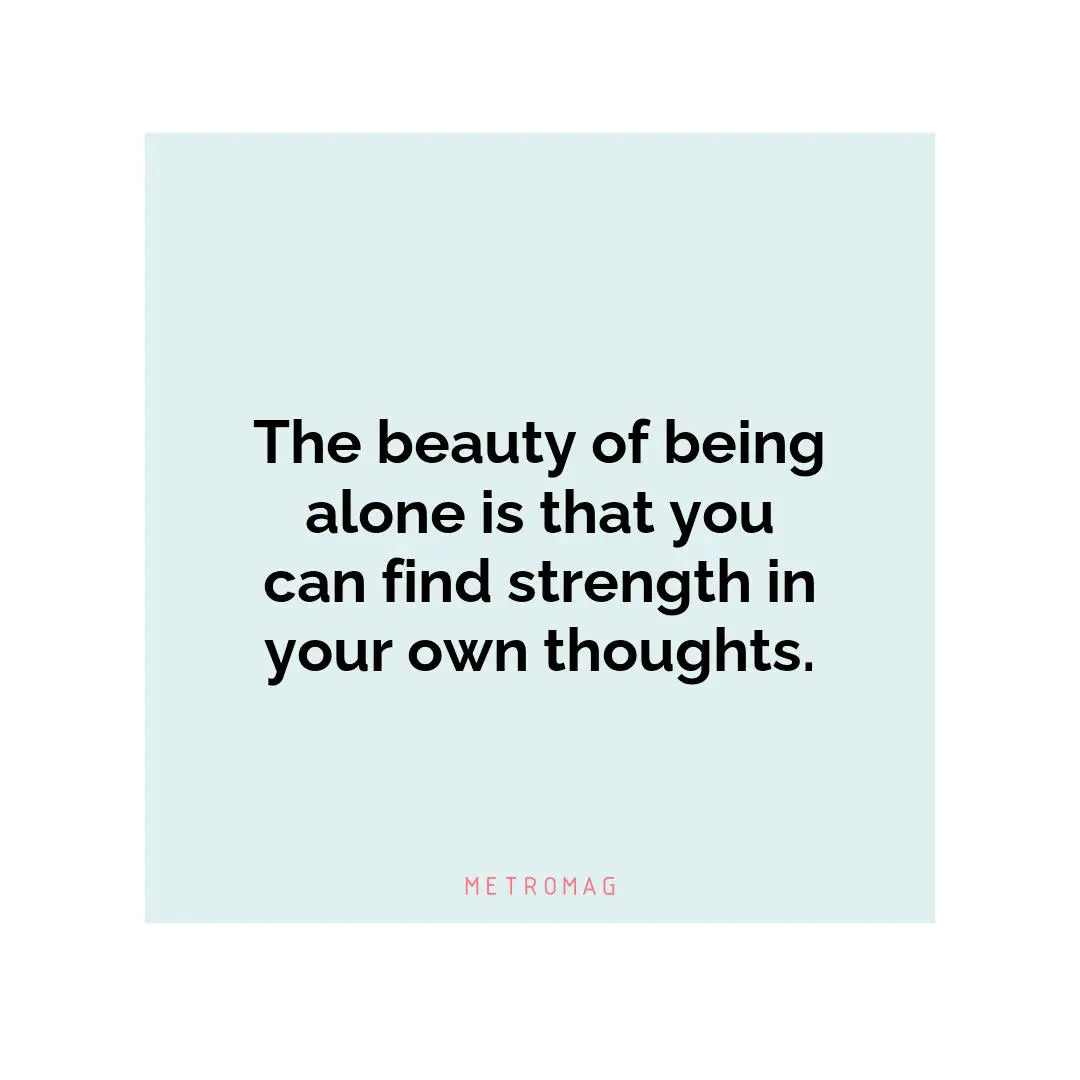 The beauty of being alone is that you can find strength in your own thoughts.